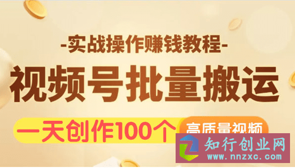 视频号批量搬运实战操作运营赚钱教程,0基础一天创作100高质量作品。-知行创业网 - 分享最新创业副业赚钱项目。