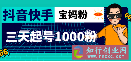 2023抖音快手三天起号涨粉1000宝妈粉丝的核心方法（详细玩法教程）-知行创业网 - 分享最新创业副业赚钱项目。