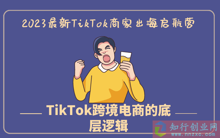 2023最新TikTok商家出海启航营：教你TikTok跨境电商的底层逻辑-知行创业网 - 分享最新创业副业赚钱项目。
