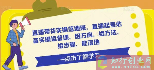 2023直播带货实操落地班，直播起号必备实操运营课，实操+落地。-知行创业网 - 分享最新创业副业赚钱项目。