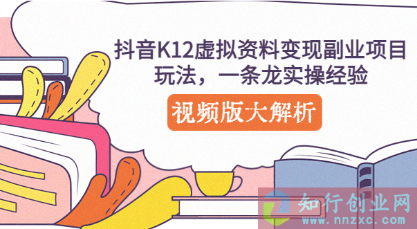 2023最新抖音K12学科资料变现副业项目分享课，全套实操经验+案例。-知行创业网 - 分享最新创业副业赚钱项目。