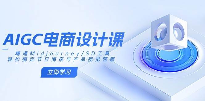 AIGC电商设计课：精通Midjourney/SD工具，轻松搞定节日海报与产品视觉营销-低成本创业项目大全｜短视频带货+AI副业变现｜知行创业网