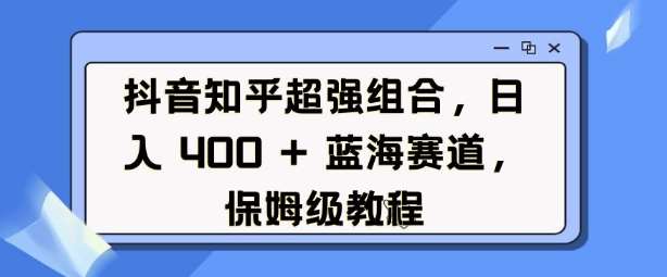 抖音知乎超强组合，日入4张， 蓝海赛道，保姆级教程-低成本创业项目大全｜短视频带货+AI副业变现｜知行创业网