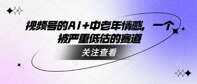 视频号的AI+中老年情感，一个被严重低估的赛道-低成本创业项目大全｜短视频带货+AI副业变现｜知行创业网