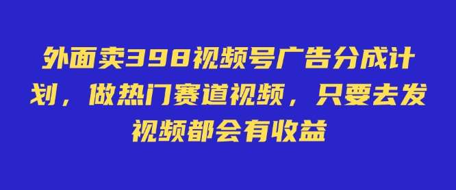 外面卖598视频号广告分成计划，不直播 不卖货 不露脸，只要去发视频都会有收益-低成本创业项目大全｜短视频带货+AI副业变现｜知行创业网