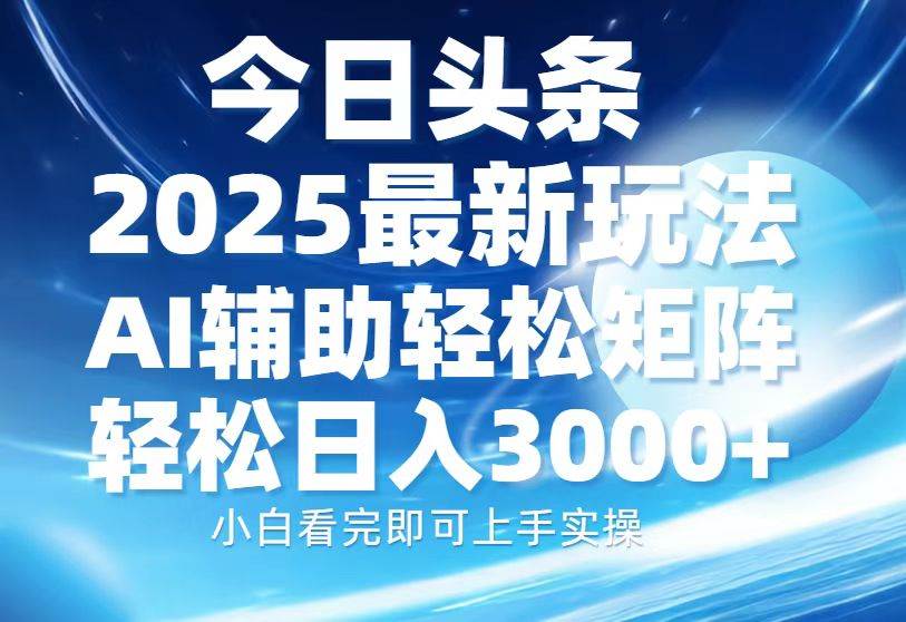 （13958期）今日头条2025最新玩法，思路简单，复制粘贴，AI辅助，轻松矩阵日入3000+-低成本创业项目大全｜短视频带货+AI副业变现｜知行创业网