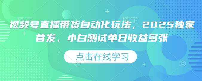 视频号直播带货自动化玩法，2025独家首发，小白测试单日收益多张【揭秘】-低成本创业项目大全｜短视频带货+AI副业变现｜知行创业网