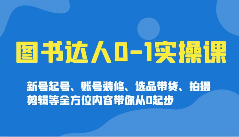 图书达人0-1实操课，新号起号、账号装修、选品带货、拍摄剪辑等全方位内容带你从0起步-低成本创业项目大全｜短视频带货+AI副业变现｜知行创业网