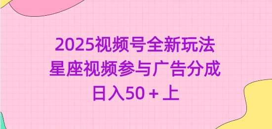 2025视频号全新玩法-星座视频参与广告分成，日入50+上-低成本创业项目大全｜短视频带货+AI副业变现｜知行创业网