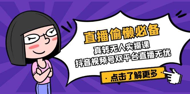 （14525期）直播偷懒必备！真转无人实操课，抖音视频号双平台直播无忧-低成本创业项目大全｜短视频带货+AI副业变现｜知行创业网