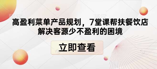 高盈利菜单产品规划，7堂课帮扶餐饮店解决客源少不盈利的困境-低成本创业项目大全｜短视频带货+AI副业变现｜知行创业网
