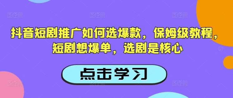 抖音短剧推广如何选爆款，保姆级教程，短剧想爆单，选剧是核心-低成本创业项目大全｜短视频带货+AI副业变现｜知行创业网