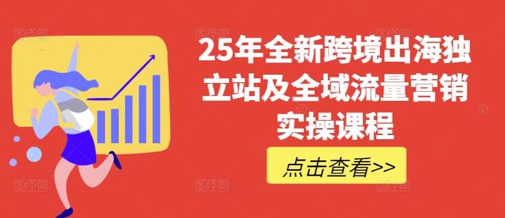 25年全新跨境出海独立站及全域流量营销实操课程，跨境电商独立站TIKTOK全域营销普货特货玩法大全-低成本创业项目大全｜短视频带货+AI副业变现｜知行创业网