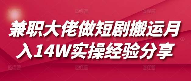兼职大佬做短剧搬运月入14W实操经验分享-低成本创业项目大全｜短视频带货+AI副业变现｜知行创业网