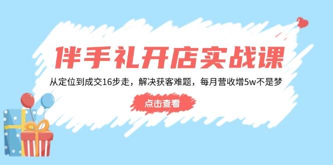 （14151期）伴手礼开店实战课：从定位到成交16步走，解决获客难题，每月营收增5w+-低成本创业项目大全｜短视频带货+AI副业变现｜知行创业网