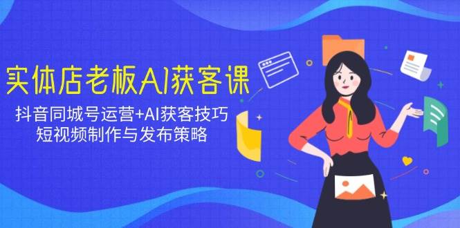 （14279期）实体店老板AI获客课：抖音同城号运营+AI获客技巧，短视频制作与发布策略-低成本创业项目大全｜短视频带货+AI副业变现｜知行创业网
