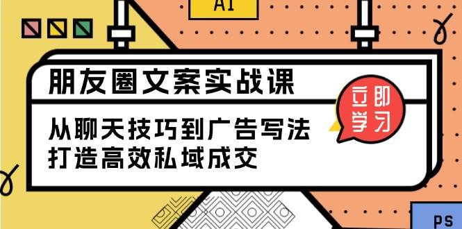 （13989期）朋友圈文案实战课：从聊天技巧到广告写法，打造高效私域成交-低成本创业项目大全｜短视频带货+AI副业变现｜知行创业网
