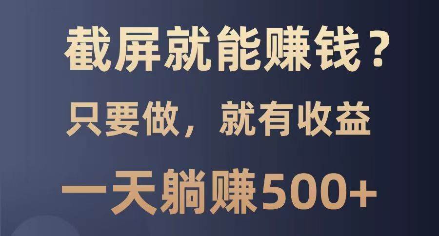 截屏就能赚钱？0门槛，只要做，100%有收益的一个项目，一天躺赚500+-低成本创业项目大全｜短视频带货+AI副业变现｜知行创业网
