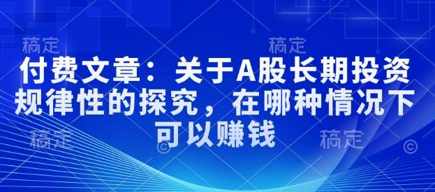 付费文章：关于A股长期投资规律性的探究，在哪种情况下可以赚钱-低成本创业项目大全｜短视频带货+AI副业变现｜知行创业网