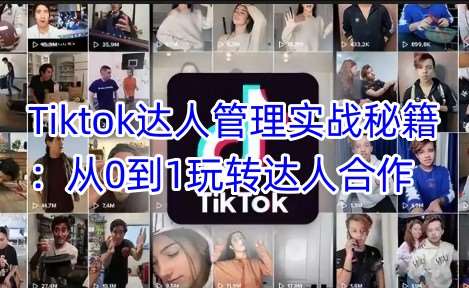 Tiktok达人管理实战秘籍：从0到1玩转达人合作-低成本创业项目大全｜短视频带货+AI副业变现｜知行创业网