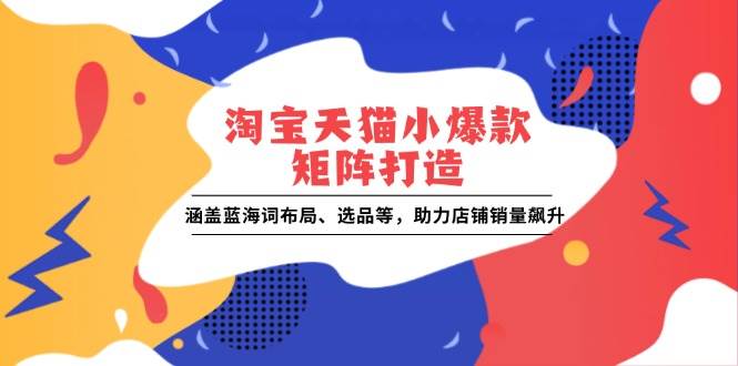 （13882期）淘宝天猫小爆款矩阵打造：涵盖蓝海词布局、选品等，助力店铺销量飙升-低成本创业项目大全｜短视频带货+AI副业变现｜知行创业网