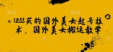 1288买的国外美女起号技术，国外美女搬运教学-低成本创业项目大全｜短视频带货+AI副业变现｜知行创业网