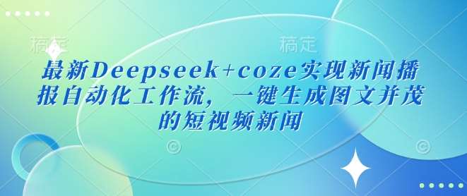 最新Deepseek+coze实现新闻播报自动化工作流，一键生成图文并茂的短视频新闻-低成本创业项目大全｜短视频带货+AI副业变现｜知行创业网