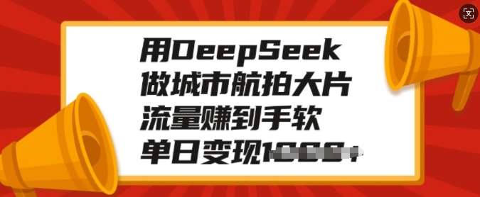 用DeepSeek做城市航拍大片，流量赚到手软，单日变现多张-低成本创业项目大全｜短视频带货+AI副业变现｜知行创业网