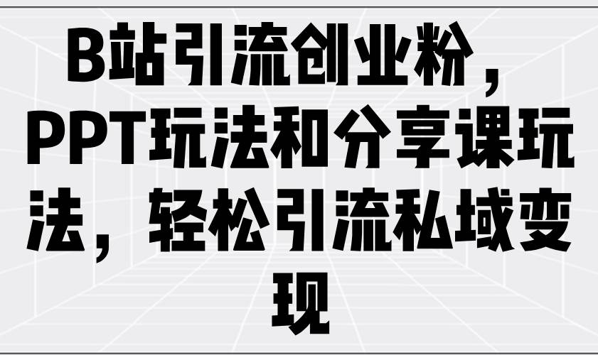 （14422期）B站引流创业粉，PPT玩法和分享课玩法，轻松引流私域变现-低成本创业项目大全｜短视频带货+AI副业变现｜知行创业网