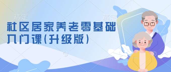 社区居家养老零基础入门课(升级版)了解新手做养老的可行模式，掌握养老项目的筹备方法-低成本创业项目大全｜短视频带货+AI副业变现｜知行创业网