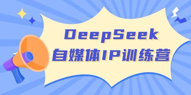 DeepSeek自媒体IP训练营，掌握四位定位法 长板变现模型 开启自媒体新篇章-低成本创业项目大全｜短视频带货+AI副业变现｜知行创业网
