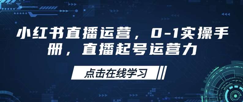 小红书直播运营，0-1实操手册，直播起号运营力-低成本创业项目大全｜短视频带货+AI副业变现｜知行创业网