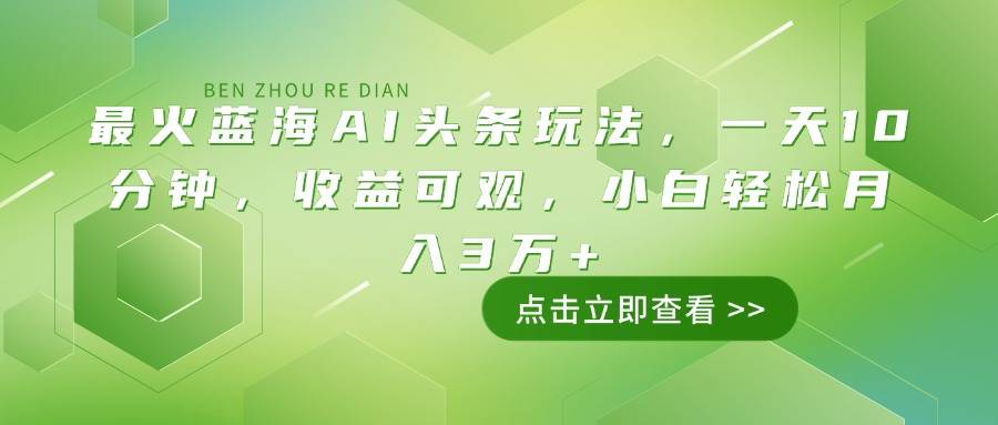 （14272期）最火蓝海AI头条玩法，一天10分钟，收益可观，小白轻松月入3万+-低成本创业项目大全｜短视频带货+AI副业变现｜知行创业网