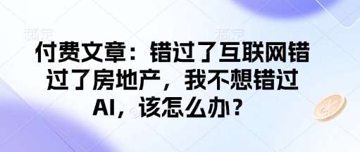 付费文章：错过了互联网错过了房地产，我不想错过AI，该怎么办？-低成本创业项目大全｜短视频带货+AI副业变现｜知行创业网