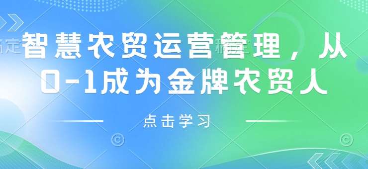 智慧农贸运营管理，从0-1成为金牌农贸人-低成本创业项目大全｜短视频带货+AI副业变现｜知行创业网