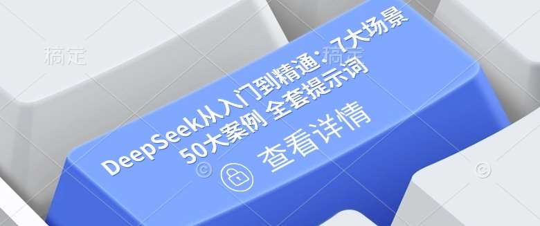 DeepSeek从入门到精通：7大场景 50大案例 全套提示词【文档】-低成本创业项目大全｜短视频带货+AI副业变现｜知行创业网