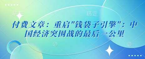 付费文章：重启”钱袋子引擎”：中国经济突围战的最后一公里-低成本创业项目大全｜短视频带货+AI副业变现｜知行创业网