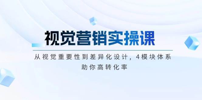 视觉营销实操课, 从视觉重要性到差异化设计, 4模块体系, 助你高转化率-低成本创业项目大全｜短视频带货+AI副业变现｜知行创业网