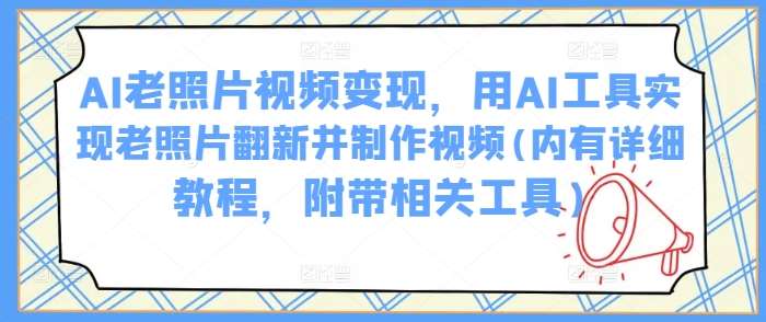 AI老照片视频变现，用AI工具实现老照片翻新并制作视频(内有详细教程，附带相关工具)-低成本创业项目大全｜短视频带货+AI副业变现｜知行创业网