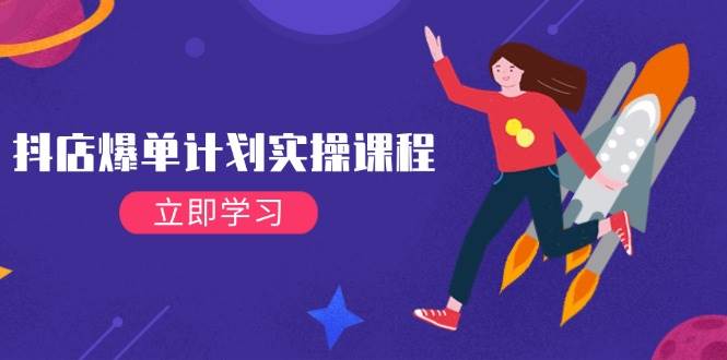 （14233期）抖店爆单计划实操课程，21天打爆小店，从基础到进阶，快速起店提升销量-低成本创业项目大全｜短视频带货+AI副业变现｜知行创业网