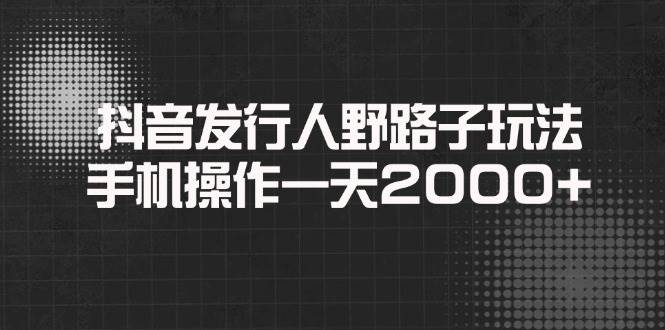 （14068期）抖音发行人野路子玩法，手机操作一天2000+-低成本创业项目大全｜短视频带货+AI副业变现｜知行创业网