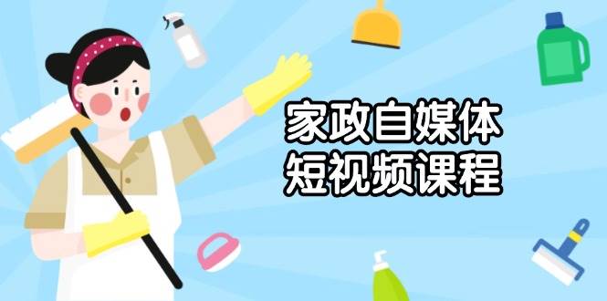 （13955期）家政 自媒体短视频课程：从内容到发布，解析拍摄与剪辑技巧，打造爆款视频-低成本创业项目大全｜短视频带货+AI副业变现｜知行创业网