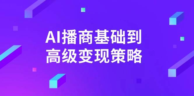 （14512期）AI-播商基础到高级变现策略。通过详细拆解和讲解，实现商业变现。-低成本创业项目大全｜短视频带货+AI副业变现｜知行创业网