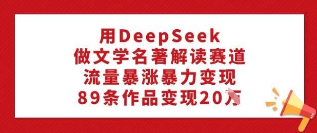 用DeepSeek做文学名著解读赛道，流量暴涨暴力变现，89条作品变现20W-低成本创业项目大全｜短视频带货+AI副业变现｜知行创业网