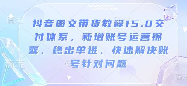 抖音图文带货教程15.0交付体系，新增账号运营锦囊、稳出单进、快速解决账号针对问题-低成本创业项目大全｜短视频带货+AI副业变现｜知行创业网