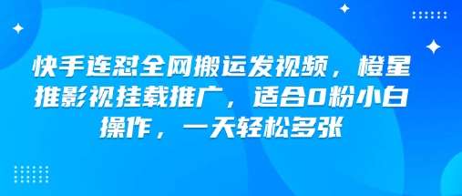 快手连怼全网搬运发视频，橙星推影视挂载推广，适合0粉小白操作，一天轻松多张-低成本创业项目大全｜短视频带货+AI副业变现｜知行创业网