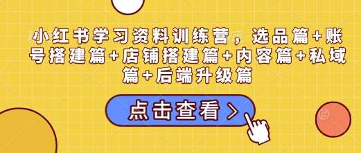 小红书学习资料训练营，选品篇+账号搭建篇+店铺搭建篇+内容篇+私域篇+后端升级篇-低成本创业项目大全｜短视频带货+AI副业变现｜知行创业网