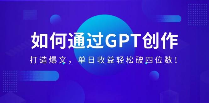 （14228期）如何通过GPT创作，打造爆文，单日收益轻松破四位数！-低成本创业项目大全｜短视频带货+AI副业变现｜知行创业网