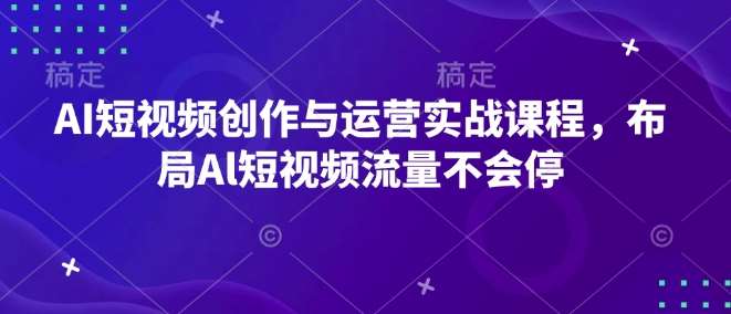 AI短视频创作与运营实战课程，布局Al短视频流量不会停-低成本创业项目大全｜短视频带货+AI副业变现｜知行创业网
