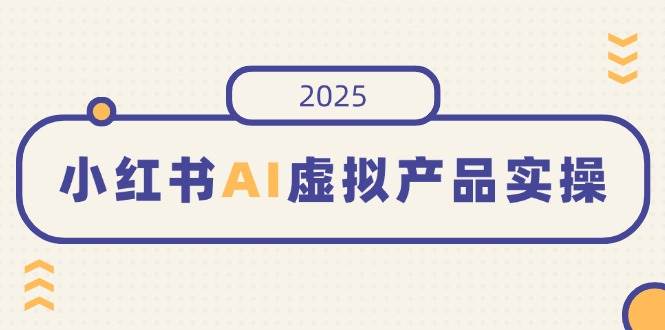 （14514期）小红书AI虚拟产品实操，开店、发布、提高销量，细节决定成败，月入5位数-低成本创业项目大全｜短视频带货+AI副业变现｜知行创业网